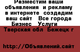 Разместим ваши объявления  и рекламу в интернете, создадим ваш сайт - Все города Бизнес » Услуги   . Тверская обл.,Бежецк г.